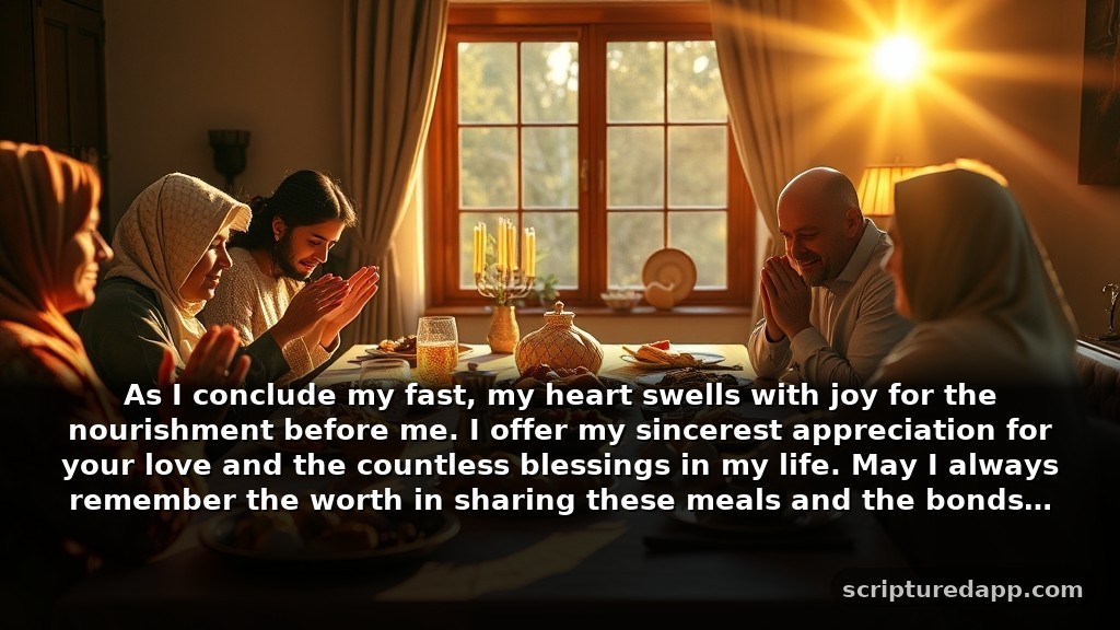 Prayer for Breaking Fast for Gratitude: As I conclude my fast, my heart swells with joy for the nourishment before me. I offer my sincerest appreciation for your love and the countless blessings in my life. May I always remember the worth in sharing these meals and the bonds they create.