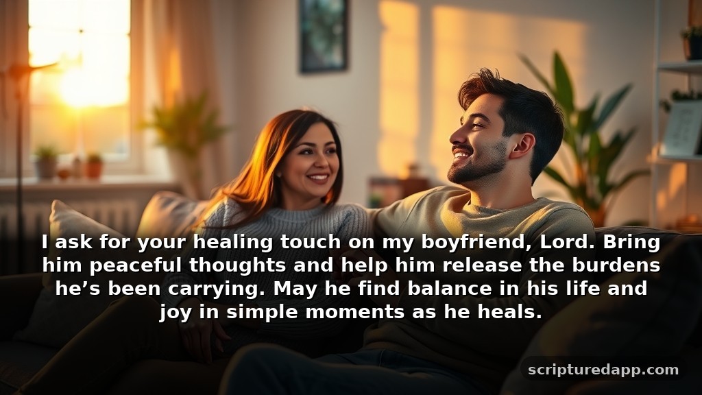 Prayer for My Boyfriend's Healing from Stress: I ask for your healing touch on my boyfriend, Lord. Bring him peaceful thoughts and help him release the burdens he’s been carrying. May he find balance in his life and joy in simple moments as he heals.