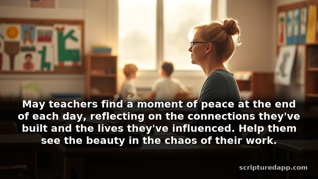 Inspirational Prayer for Teachers’ Healing: May teachers find a moment of peace at the end of each day, reflecting on the connections they've built and the lives they've influenced. Help them see the beauty in the chaos of their work.